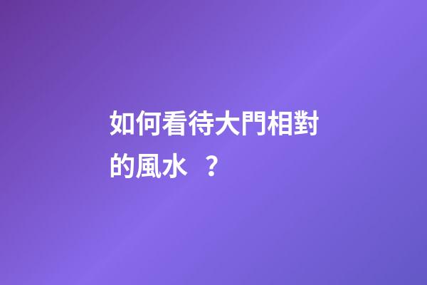 如何看待大門相對的風水？
